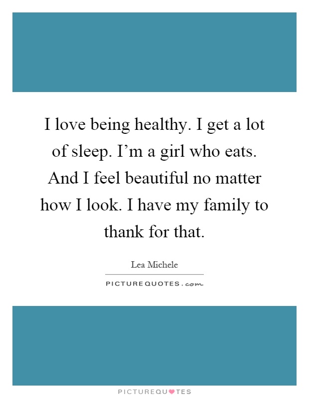 I love being healthy. I get a lot of sleep. I'm a girl who eats. And I feel beautiful no matter how I look. I have my family to thank for that Picture Quote #1