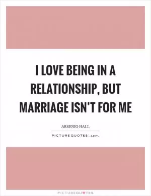 I love being in a relationship, but marriage isn’t for me Picture Quote #1