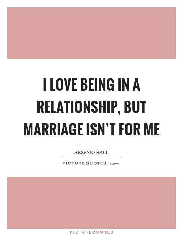 I love being in a relationship, but marriage isn't for me Picture Quote #1