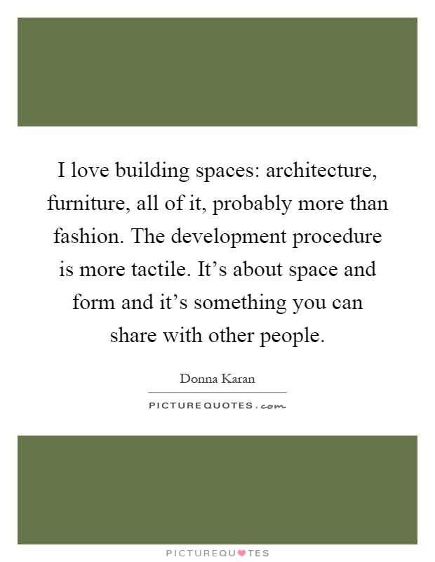 I love building spaces: architecture, furniture, all of it, probably more than fashion. The development procedure is more tactile. It's about space and form and it's something you can share with other people Picture Quote #1