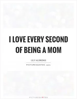 I love every second of being a mom Picture Quote #1