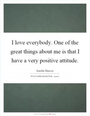 I love everybody. One of the great things about me is that I have a very positive attitude Picture Quote #1