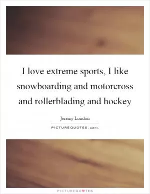 I love extreme sports, I like snowboarding and motorcross and rollerblading and hockey Picture Quote #1