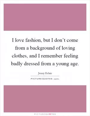 I love fashion, but I don’t come from a background of loving clothes, and I remember feeling badly dressed from a young age Picture Quote #1