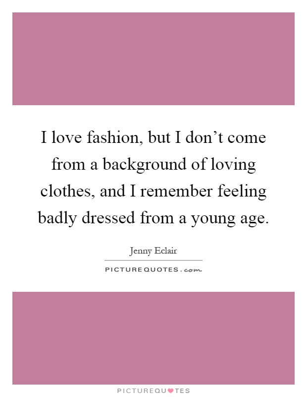 I love fashion, but I don't come from a background of loving clothes, and I remember feeling badly dressed from a young age Picture Quote #1