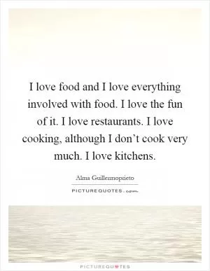 I love food and I love everything involved with food. I love the fun of it. I love restaurants. I love cooking, although I don’t cook very much. I love kitchens Picture Quote #1