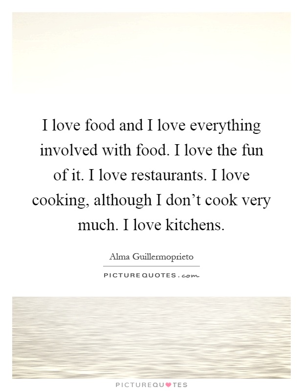 I love food and I love everything involved with food. I love the fun of it. I love restaurants. I love cooking, although I don't cook very much. I love kitchens Picture Quote #1