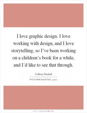 I love graphic design. I love working with design, and I love storytelling, so I’ve been working on a children’s book for a while, and I’d like to see that through Picture Quote #1