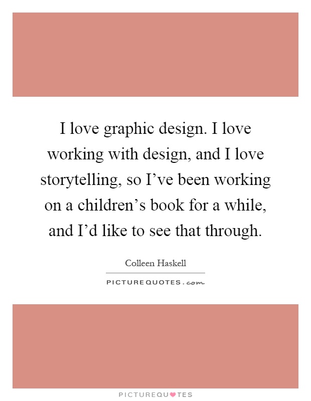 I love graphic design. I love working with design, and I love storytelling, so I've been working on a children's book for a while, and I'd like to see that through Picture Quote #1