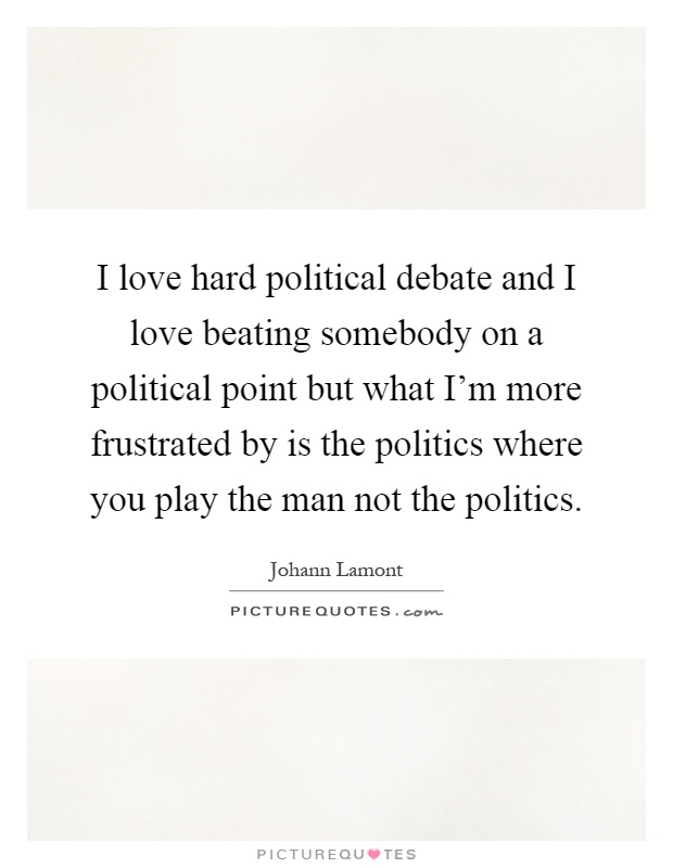 I love hard political debate and I love beating somebody on a political point but what I'm more frustrated by is the politics where you play the man not the politics Picture Quote #1