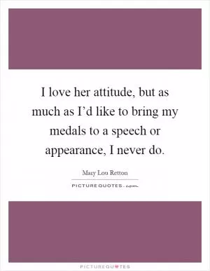 I love her attitude, but as much as I’d like to bring my medals to a speech or appearance, I never do Picture Quote #1