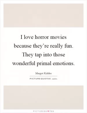 I love horror movies because they’re really fun. They tap into those wonderful primal emotions Picture Quote #1
