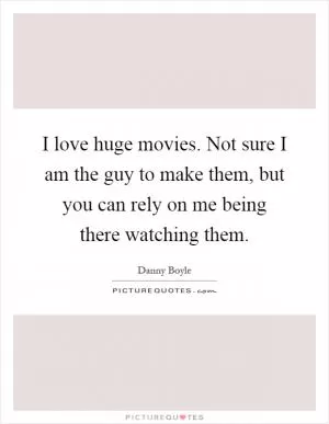 I love huge movies. Not sure I am the guy to make them, but you can rely on me being there watching them Picture Quote #1