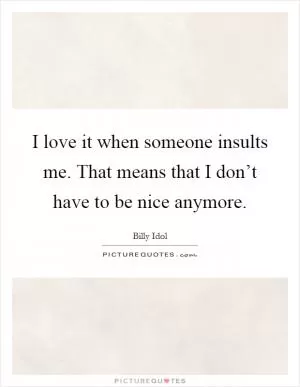 I love it when someone insults me. That means that I don’t have to be nice anymore Picture Quote #1