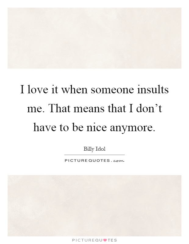 I love it when someone insults me. That means that I don't have to be nice anymore Picture Quote #1