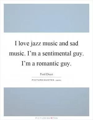 I love jazz music and sad music. I’m a sentimental guy. I’m a romantic guy Picture Quote #1