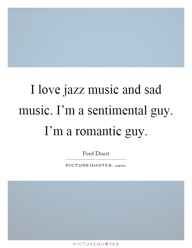I love jazz music and sad music. I'm a sentimental guy. I'm a romantic guy Picture Quote #1