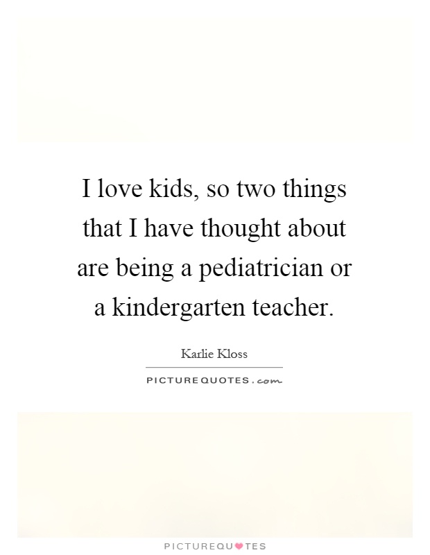 I love kids, so two things that I have thought about are being a pediatrician or a kindergarten teacher Picture Quote #1