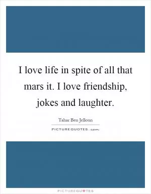 I love life in spite of all that mars it. I love friendship, jokes and laughter Picture Quote #1
