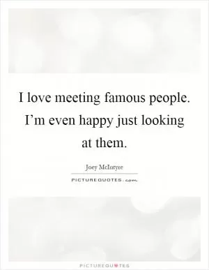 I love meeting famous people. I’m even happy just looking at them Picture Quote #1