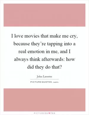 I love movies that make me cry, because they’re tapping into a real emotion in me, and I always think afterwards: how did they do that? Picture Quote #1