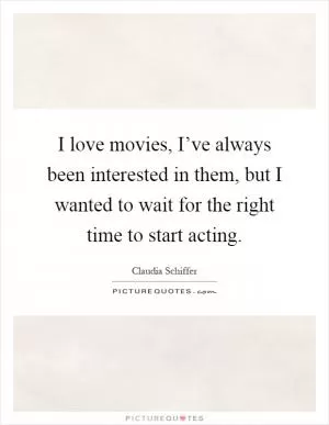 I love movies, I’ve always been interested in them, but I wanted to wait for the right time to start acting Picture Quote #1