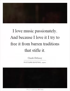 I love music passionately. And because I love it I try to free it from barren traditions that stifle it Picture Quote #1