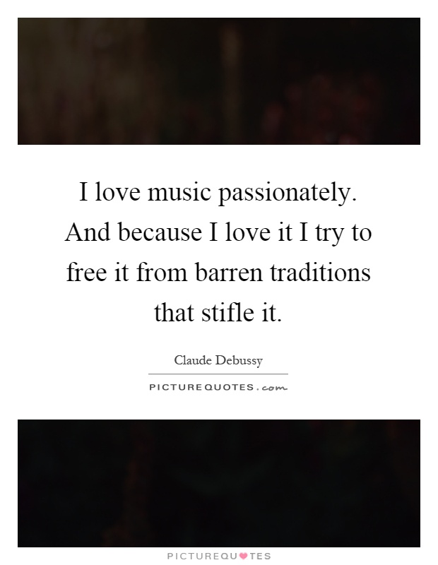 I love music passionately. And because I love it I try to free it from barren traditions that stifle it Picture Quote #1