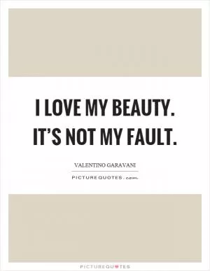 I love my beauty. It’s not my fault Picture Quote #1
