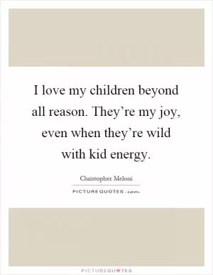 I love my children beyond all reason. They’re my joy, even when they’re wild with kid energy Picture Quote #1