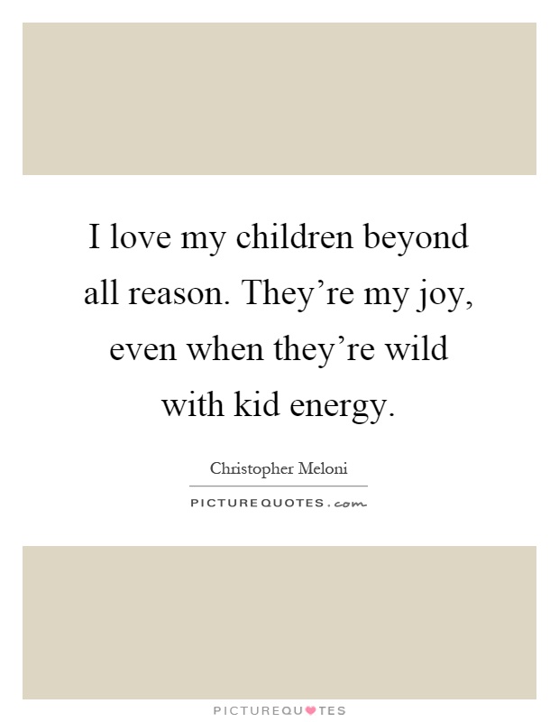 I love my children beyond all reason. They're my joy, even when they're wild with kid energy Picture Quote #1