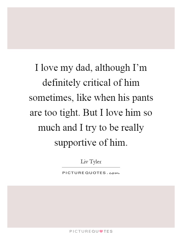 I love my dad, although I'm definitely critical of him sometimes, like when his pants are too tight. But I love him so much and I try to be really supportive of him Picture Quote #1