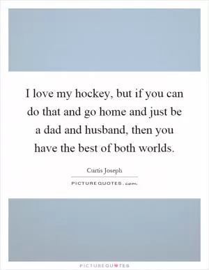 I love my hockey, but if you can do that and go home and just be a dad and husband, then you have the best of both worlds Picture Quote #1