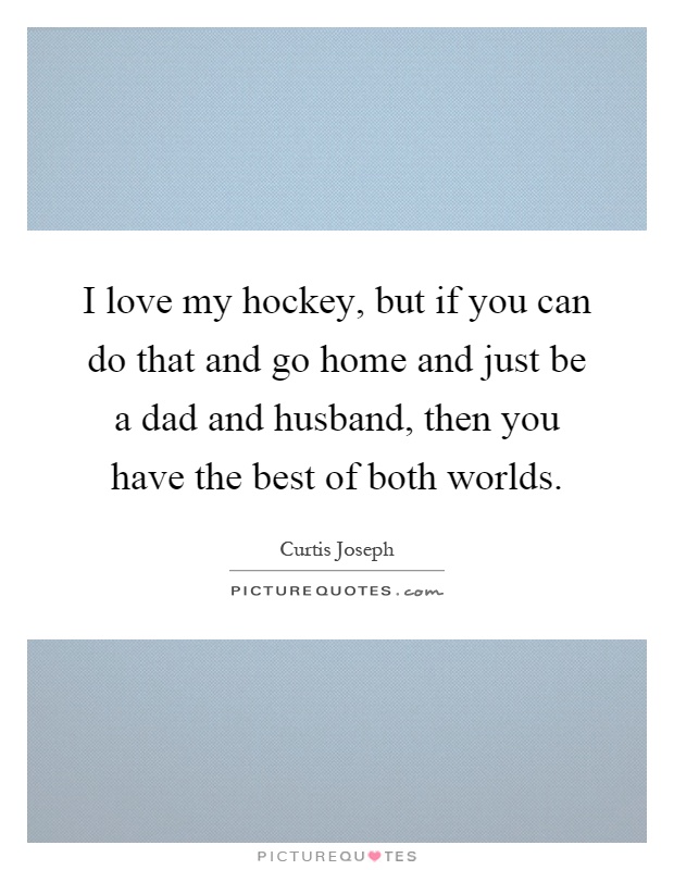 I love my hockey, but if you can do that and go home and just be a dad and husband, then you have the best of both worlds Picture Quote #1