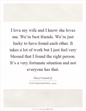 I love my wife and I know she loves me. We’re best friends. We’re just lucky to have found each other. It takes a lot of work but I just feel very blessed that I found the right person. It’s a very fortunate situation and not everyone has that Picture Quote #1
