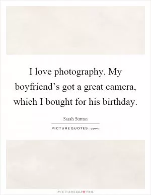 I love photography. My boyfriend’s got a great camera, which I bought for his birthday Picture Quote #1