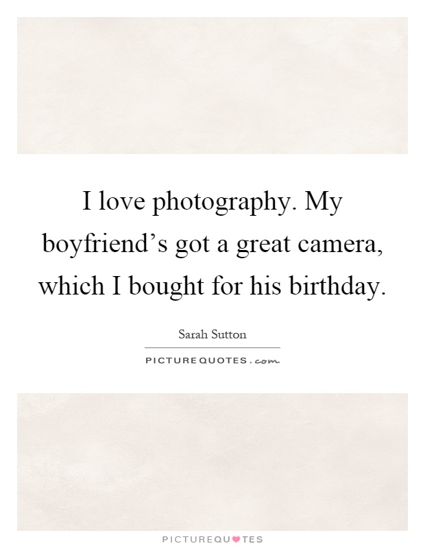 I love photography. My boyfriend's got a great camera, which I bought for his birthday Picture Quote #1