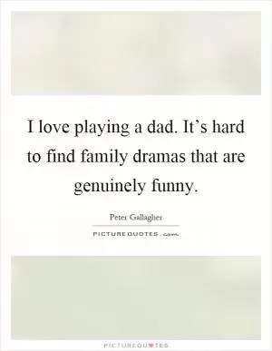 I love playing a dad. It’s hard to find family dramas that are genuinely funny Picture Quote #1