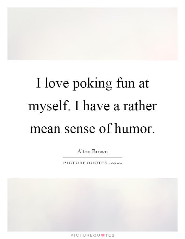 I love poking fun at myself. I have a rather mean sense of humor Picture Quote #1