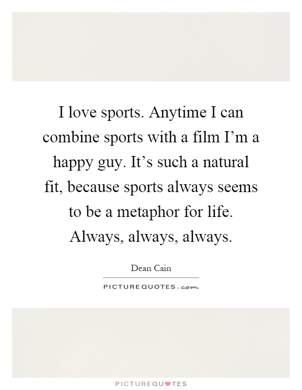 I love sports. Anytime I can combine sports with a film I'm a happy guy. It's such a natural fit, because sports always seems to be a metaphor for life. Always, always, always Picture Quote #1