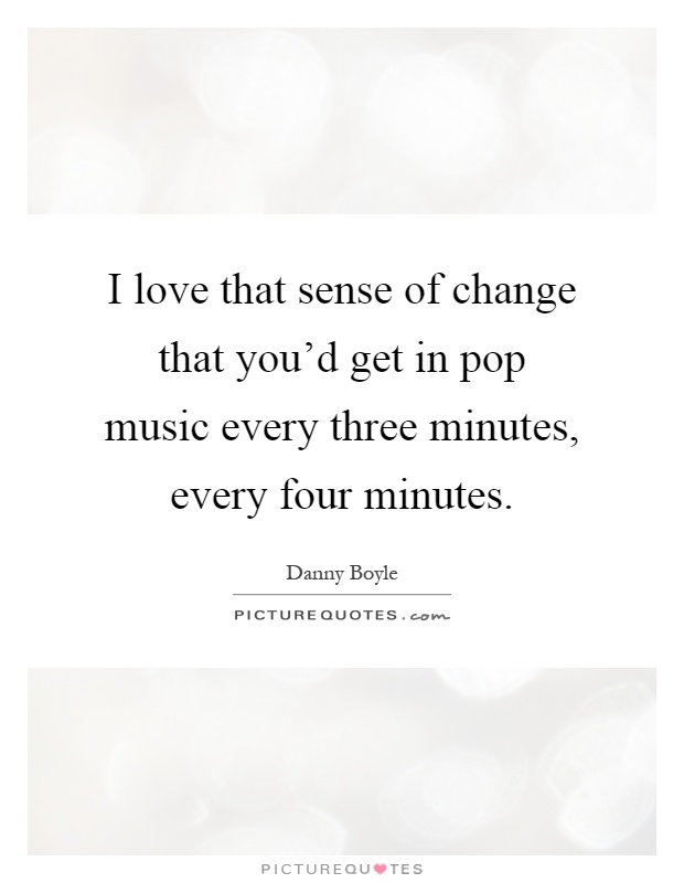 I love that sense of change that you'd get in pop music every three minutes, every four minutes Picture Quote #1
