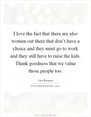 I love the fact that there are also women out there that don’t have a choice and they must go to work and they still have to raise the kids. Thank goodness that we value those people too Picture Quote #1
