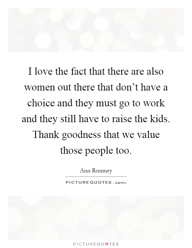 I love the fact that there are also women out there that don't have a choice and they must go to work and they still have to raise the kids. Thank goodness that we value those people too Picture Quote #1