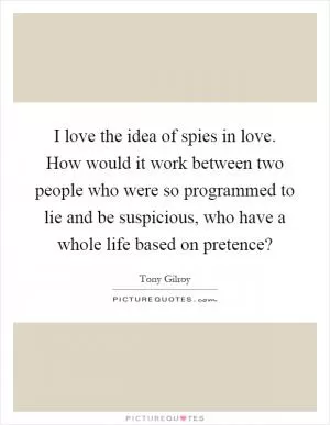 I love the idea of spies in love. How would it work between two people who were so programmed to lie and be suspicious, who have a whole life based on pretence? Picture Quote #1