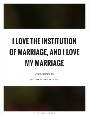 I love the institution of marriage, and I love my marriage Picture Quote #1