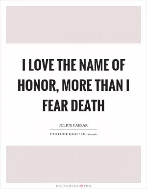 I love the name of honor, more than I fear death Picture Quote #1