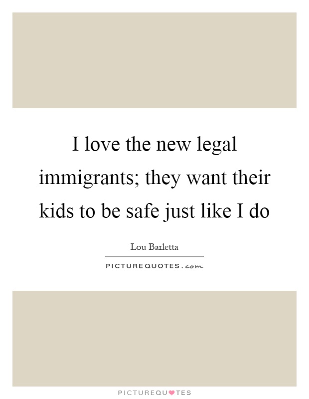 I love the new legal immigrants; they want their kids to be safe just like I do Picture Quote #1