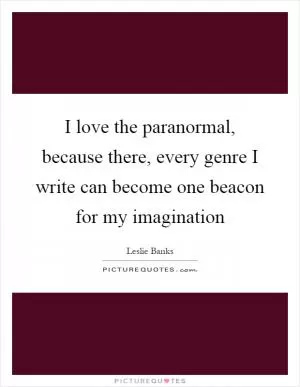 I love the paranormal, because there, every genre I write can become one beacon for my imagination Picture Quote #1