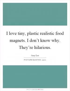 I love tiny, plastic realistic food magnets. I don’t know why. They’re hilarious Picture Quote #1