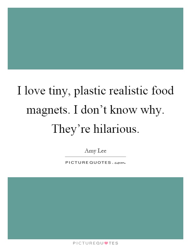 I love tiny, plastic realistic food magnets. I don't know why. They're hilarious Picture Quote #1